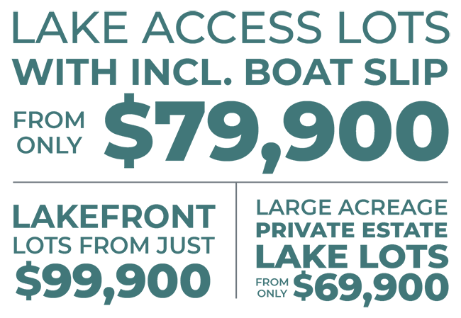 Lake Access Lots with Included Boat Slip from only $79,900  |  Large Acreage Private & Wooded Estate Lake Lots from just $69,900  |  Lakefront Lots from only $99,900